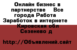 Онлайн бизнес в партнерстве. - Все города Работа » Заработок в интернете   . Кировская обл.,Сезенево д.